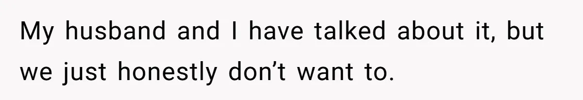 My husband and I have talked about it, but we just honestly don’t want to.