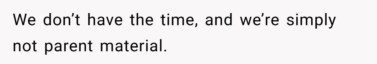 We don’t have the time, and we’re simply not parent material.