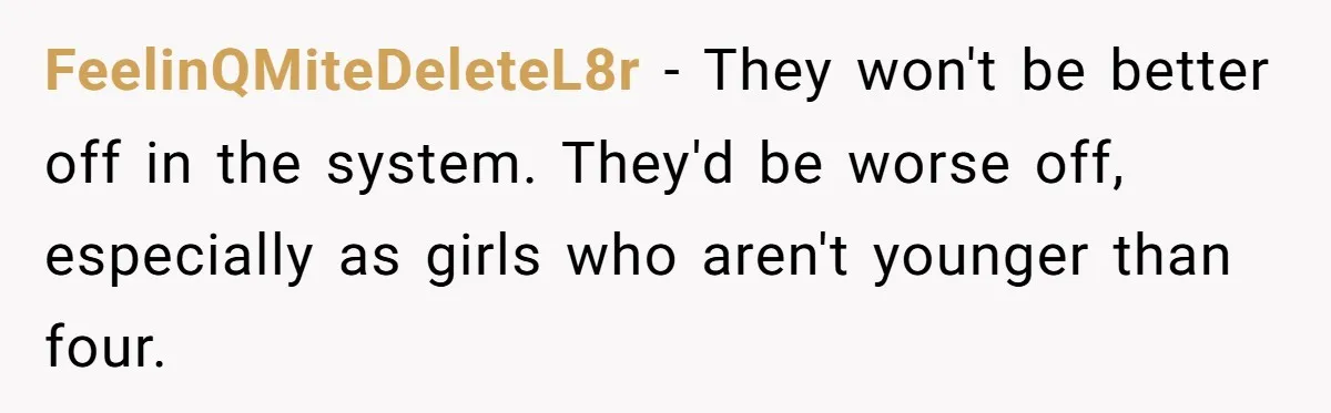 FeelinQMiteDeleteL8r − They won't be better off in the system. They'd be worse off, especially as girls who aren't younger than four.