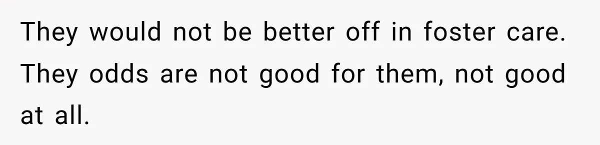 They would not be better off in foster care. They odds are not good for them, not good at all.