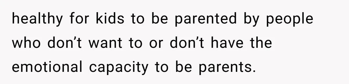healthy for kids to be parented by people who don’t want to or don’t have the emotional capacity to be parents.