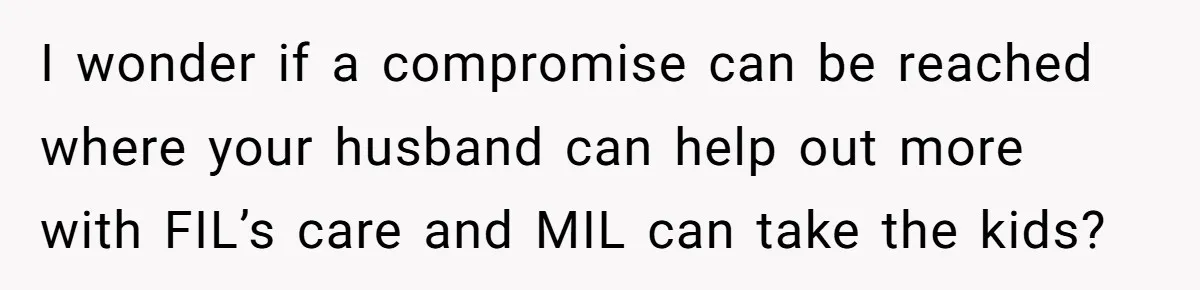 I wonder if a compromise can be reached where your husband can help out more with FIL’s care and MIL can take the kids?