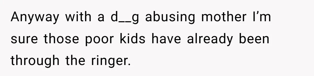 Anyway with a d__g abusing mother I’m sure those poor kids have already been through the ringer.
