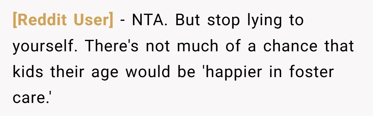 [Reddit User] − NTA. But stop lying to yourself. There's not much of a chance that kids their age would be 'happier in foster care.'