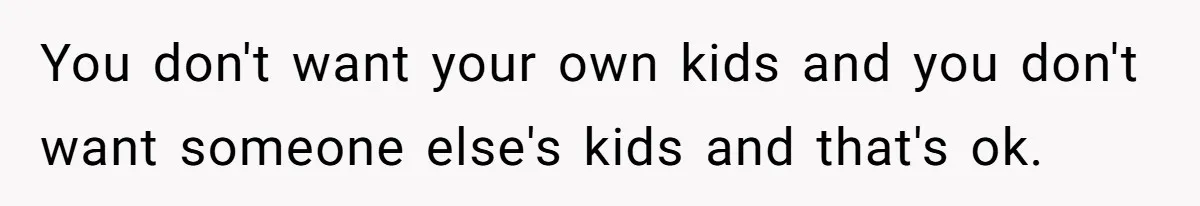 You don't want your own kids and you don't want someone else's kids and that's ok.