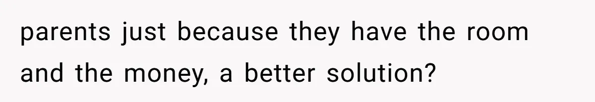 parents just because they have the room and the money, a better solution?