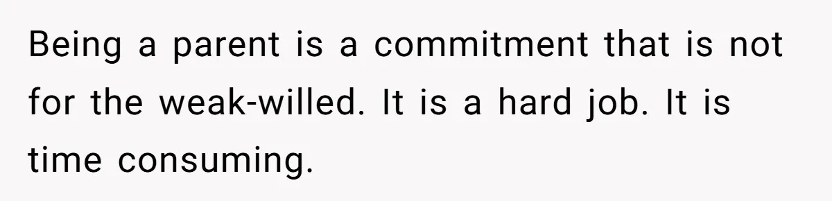 Being a parent is a commitment that is not for the weak-willed. It is a hard job. It is time consuming.