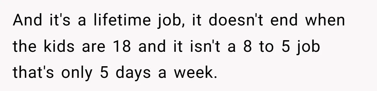 And it's a lifetime job, it doesn't end when the kids are 18 and it isn't a 8 to 5 job that's only 5 days a week.