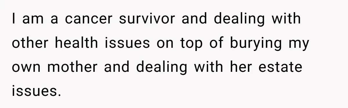I am a cancer survivor and dealing with other health issues on top of burying my own mother and dealing with her estate issues.