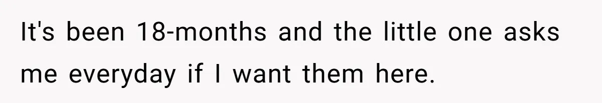 It's been 18-months and the little one asks me everyday if I want them here.