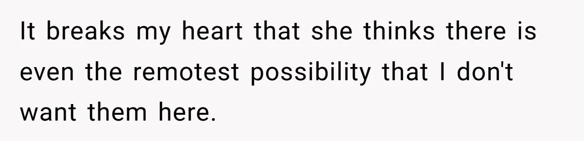 It breaks my heart that she thinks there is even the remotest possibility that I don't want them here.