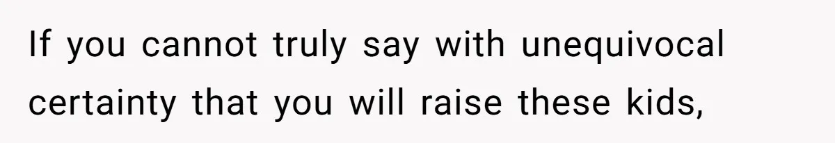 If you cannot truly say with unequivocal certainty that you will raise these kids,