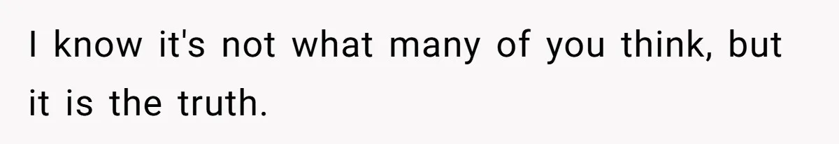 I know it's not what many of you think, but it is the truth.