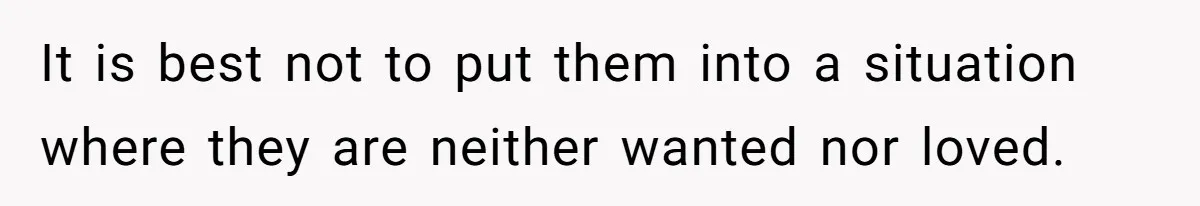 It is best not to put them into a situation where they are neither wanted nor loved.