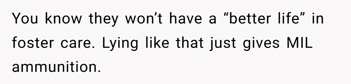 You know they won’t have a “better life” in foster care. Lying like that just gives MIL ammunition.