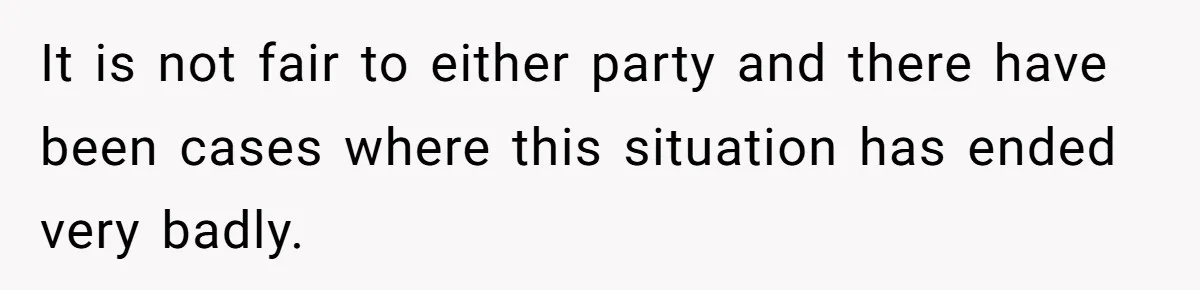 It is not fair to either party and there have been cases where this situation has ended very badly.