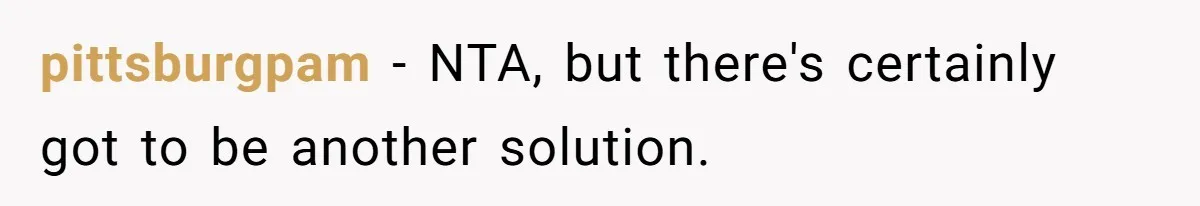 pittsburgpam − NTA, but there's certainly got to be another solution.