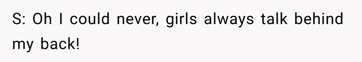 S: Oh I could never, girls always talk behind my back!
