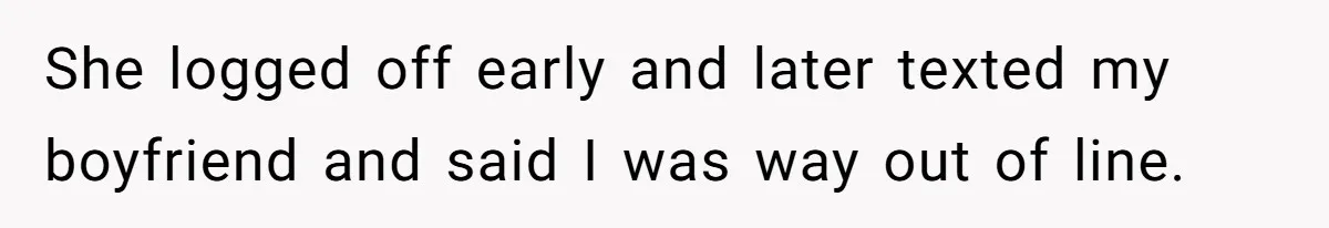 She logged off early and later texted my boyfriend and said I was way out of line.