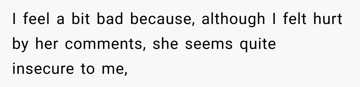 I feel a bit bad because, although I felt hurt by her comments, she seems quite insecure to me,