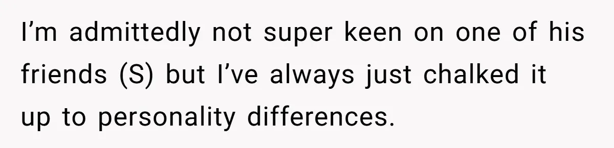 I’m admittedly not super keen on one of his friends (S) but I’ve always just chalked it up to personality differences.