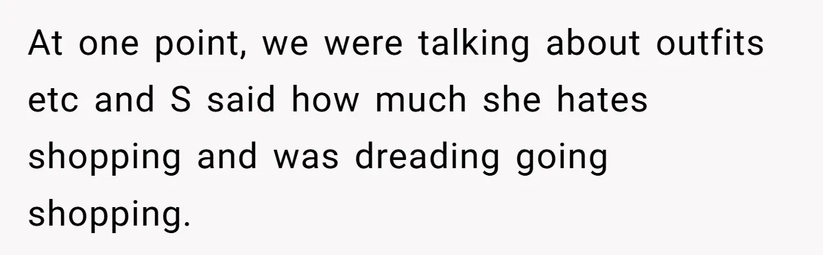 At one point, we were talking about outfits etc and S said how much she hates shopping and was dreading going shopping.