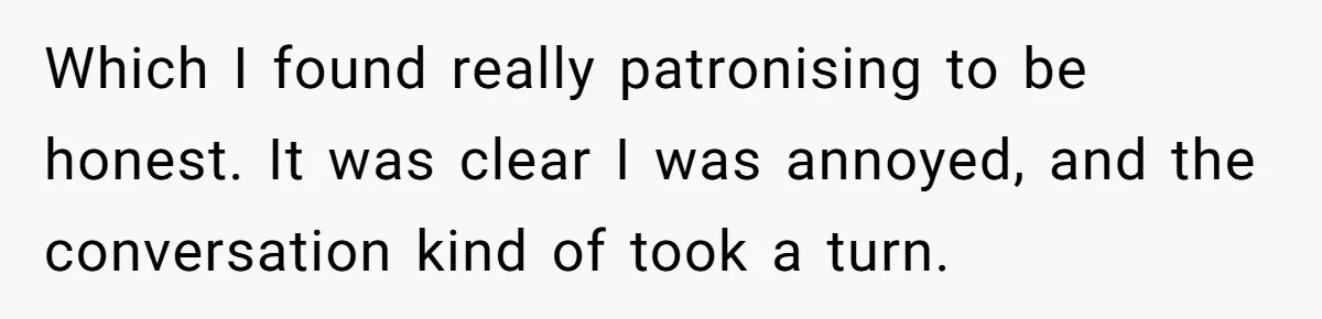 Which I found really patronising to be honest. It was clear I was annoyed, and the conversation kind of took a turn.