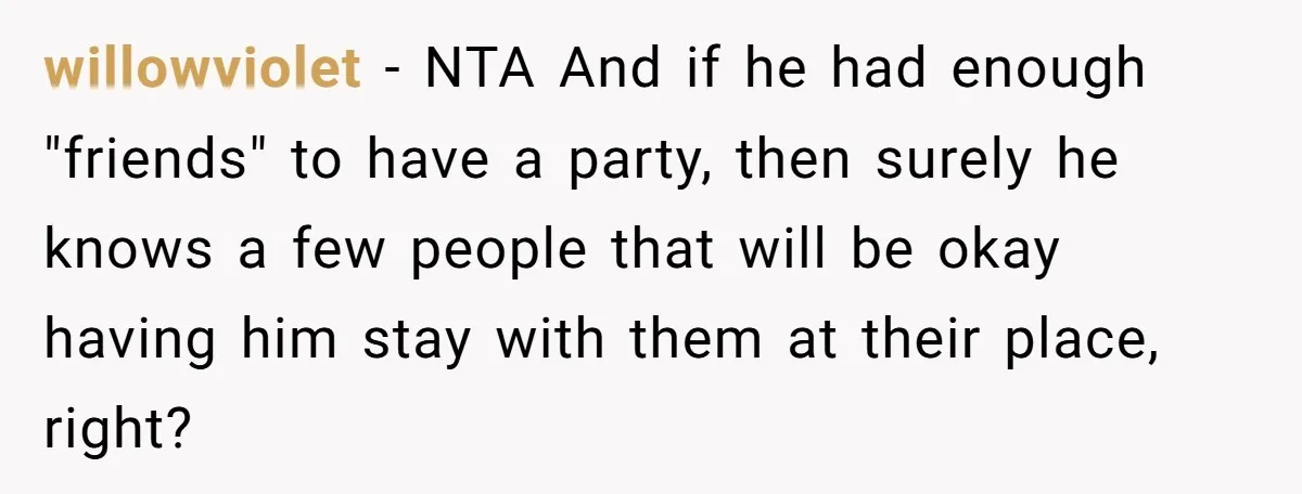 willowviolet - NTA And if he had enough "friends" to have a party, then surely he knows a few people that will be okay having him stay with them at...