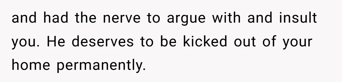 and had the nerve to argue with and insult you. He deserves to be kicked out of your home permanently.