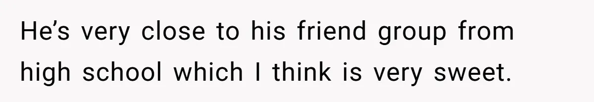 He’s very close to his friend group from high school which I think is very sweet.