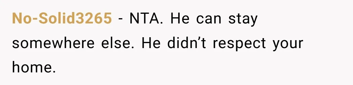 No-Solid3265 - NTA. He can stay somewhere else. He didn’t respect your home.