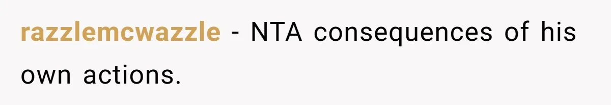 razzlemcwazzle - NTA consequences of his own actions.