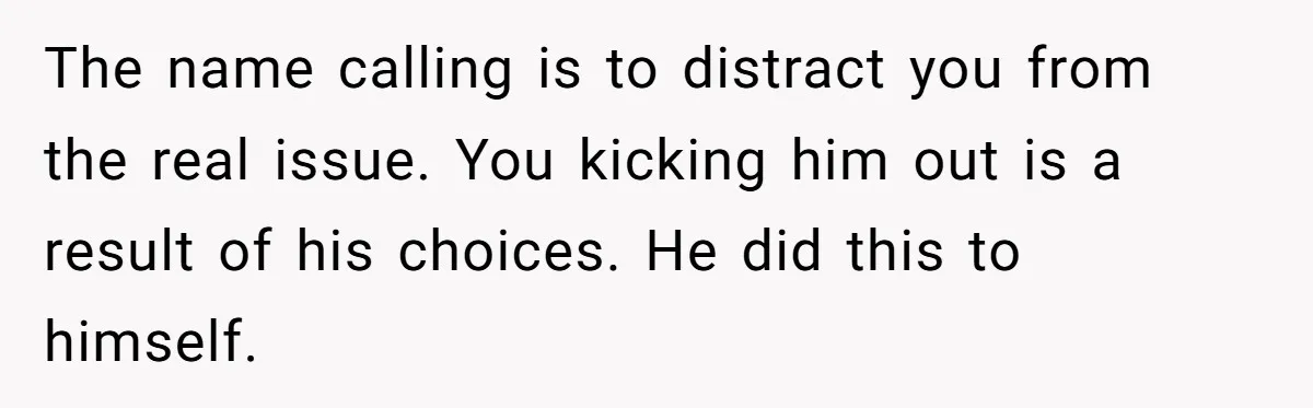 The name calling is to distract you from the real issue. You kicking him out is a result of his choices. He did this to himself.