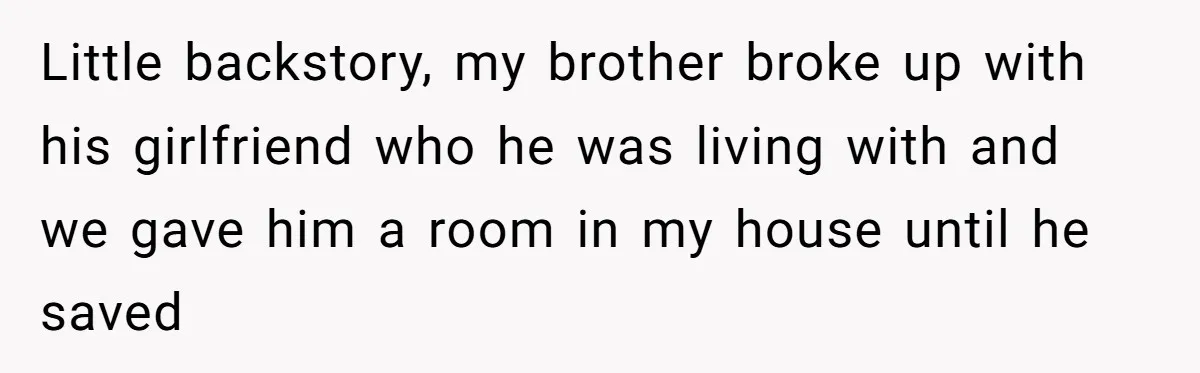 Little backstory, my brother broke up with his girlfriend who he was living with and we gave him a room in my house until he saved