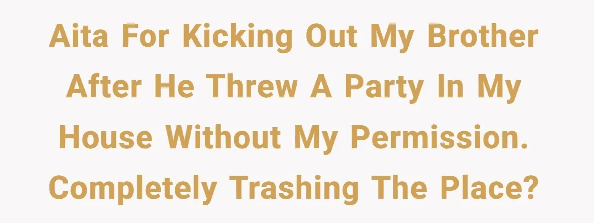 AITA for kicking out my brother after he threw a party in MY house without my permission. Completely trashing the place?