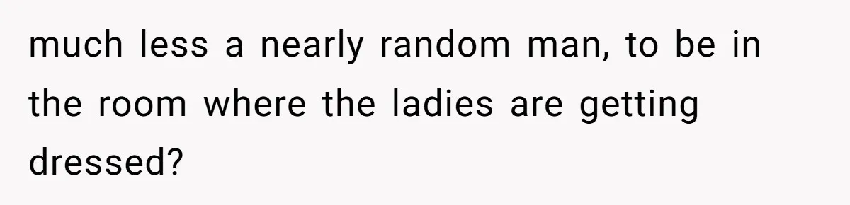 Sister-in-Law Throws Tantrum When Bride Refuses to Let Her Husband Watch Women Dress much less a nearly random man, to be in the room where the ladies are getting dressed?