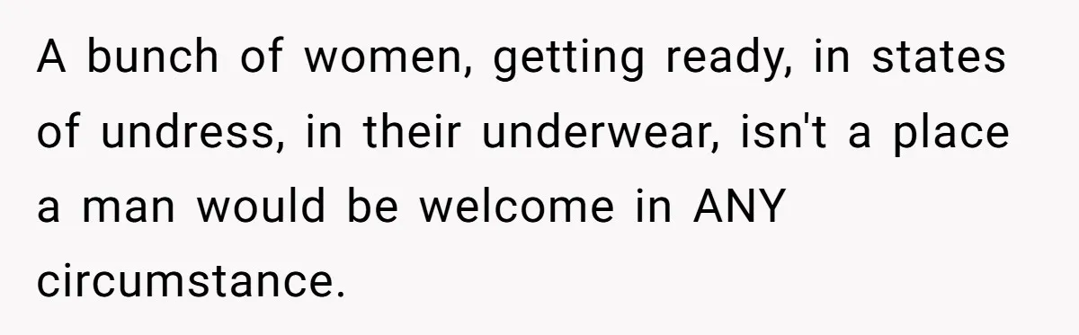Sister-in-Law Throws Tantrum When Bride Refuses to Let Her Husband Watch Women Dress A bunch of women, getting ready, in states of undress, in their underwear, isn't a place a man would be welcome in ANY circumstance.