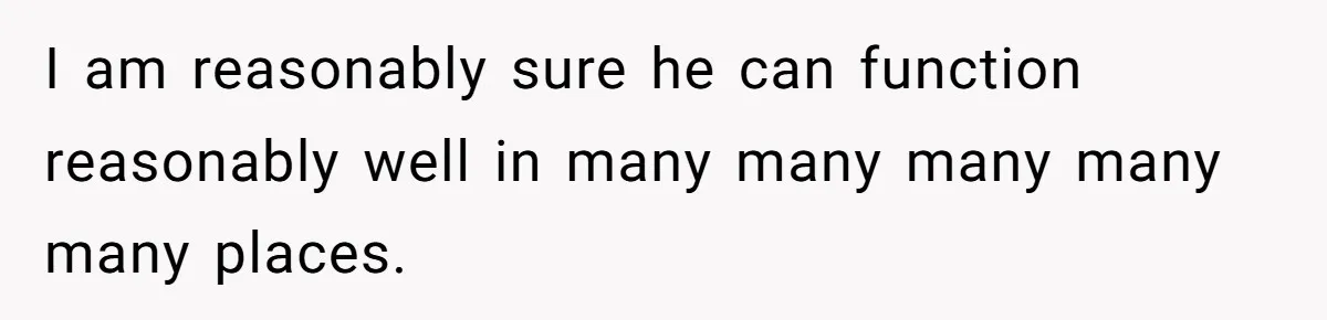 Sister-in-Law Throws Tantrum When Bride Refuses to Let Her Husband Watch Women Dress I am reasonably sure he can function reasonably well in many many many many many places.