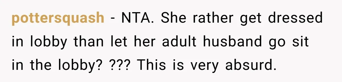 Sister-in-Law Throws Tantrum When Bride Refuses to Let Her Husband Watch Women Dress pottersquash − NTA. She rather get dressed in lobby than let her adult husband go sit in the lobby? ??? This is very absurd.