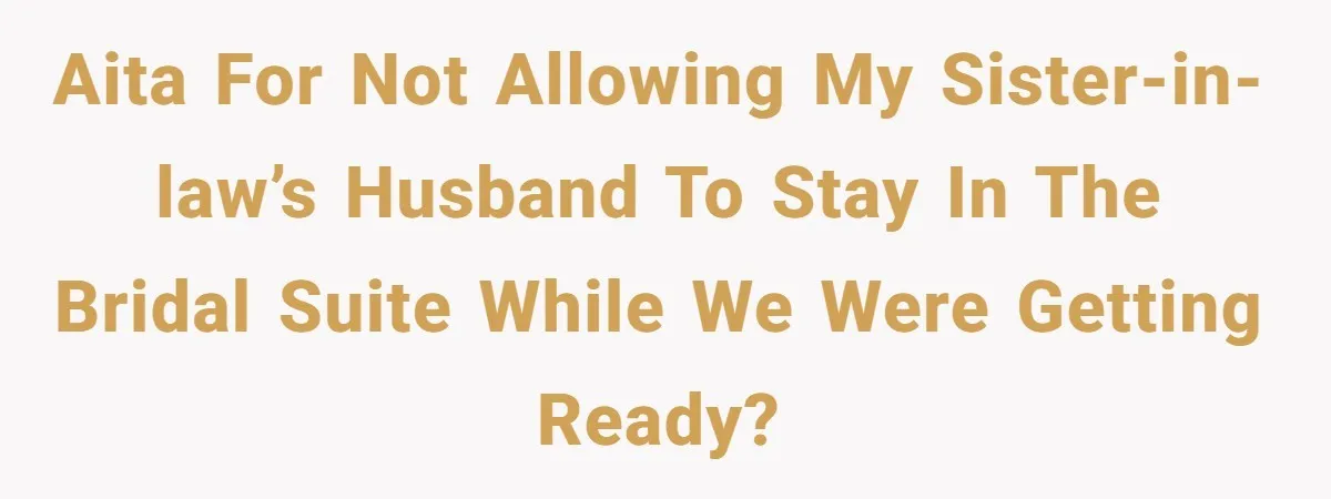 Sister-in-Law Throws Tantrum When Bride Refuses to Let Her Husband Watch Women Dress AITA for not allowing my sister-in-law’s husband to stay in the bridal suite while we were getting ready?
