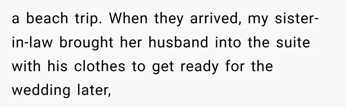 Sister-in-Law Throws Tantrum When Bride Refuses to Let Her Husband Watch Women Dress a beach trip. When they arrived, my sister-in-law brought her husband into the suite with his clothes to get ready for the wedding later,