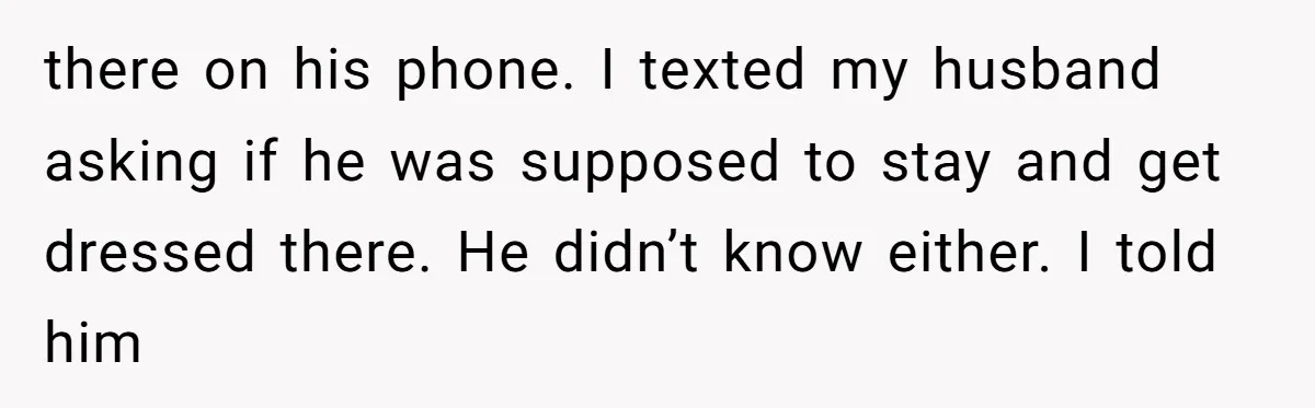 Sister-in-Law Throws Tantrum When Bride Refuses to Let Her Husband Watch Women Dress there on his phone. I texted my husband asking if he was supposed to stay and get dressed there. He didn’t know either. I told him