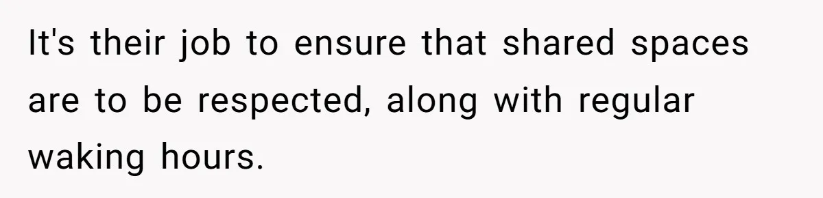 It's their job to ensure that shared spaces are to be respected, along with regular waking hours.