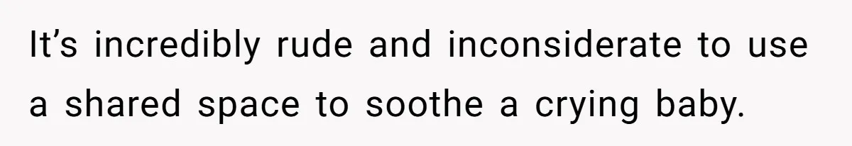 It’s incredibly rude and inconsiderate to use a shared space to soothe a crying baby.