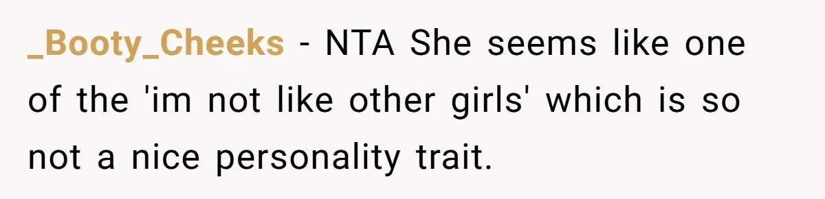 _Booty_Cheeks − NTA She seems like one of the 'im not like other girls' which is so not a nice personality trait.