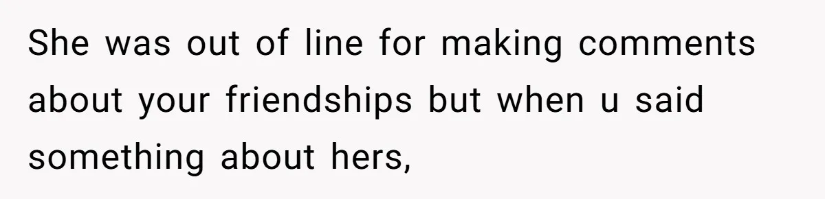 She was out of line for making comments about your friendships but when u said something about hers,