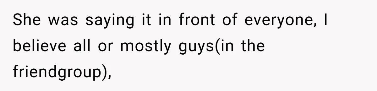 She was saying it in front of everyone, I believe all or mostly guys(in the friendgroup),