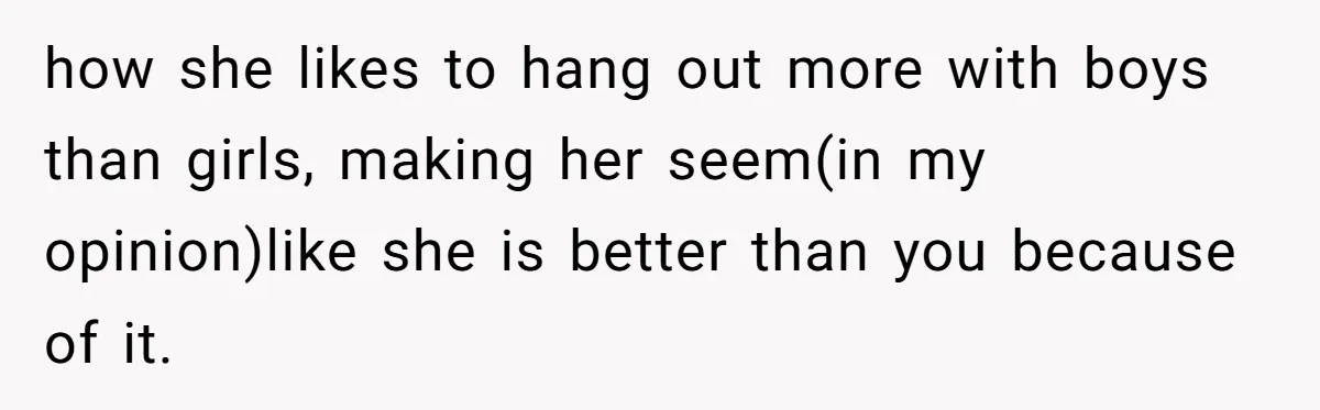 how she likes to hang out more with boys than girls, making her seem(in my opinion)like she is better than you because of it.