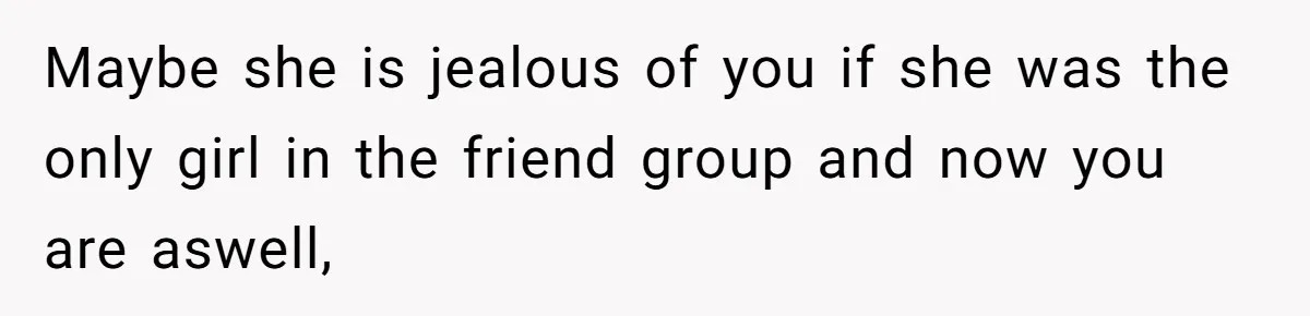 Maybe she is jealous of you if she was the only girl in the friend group and now you are aswell,