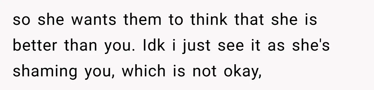 so she wants them to think that she is better than you. Idk i just see it as she's shaming you, which is not okay,